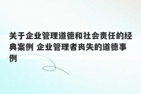 关于企业管理道德和社会责任的经典案例 企业管理者丧失的道德事例