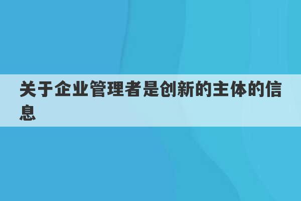 关于企业管理者是创新的主体的信息