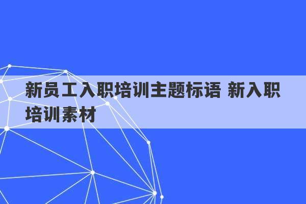 新员工入职培训主题标语 新入职培训素材