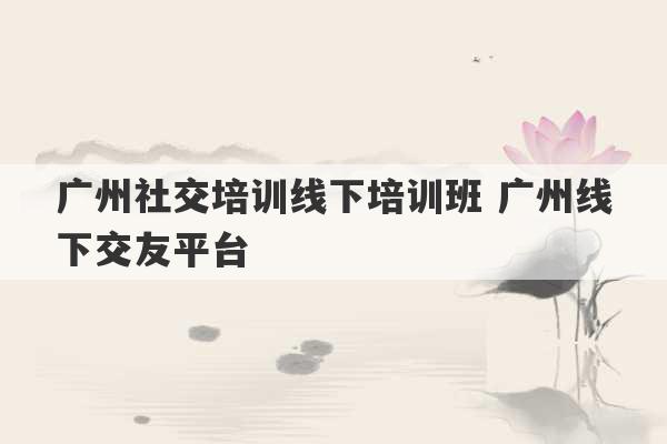 广州社交培训线下培训班 广州线下交友平台