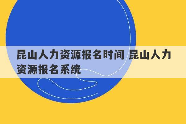 昆山人力资源报名时间 昆山人力资源报名系统