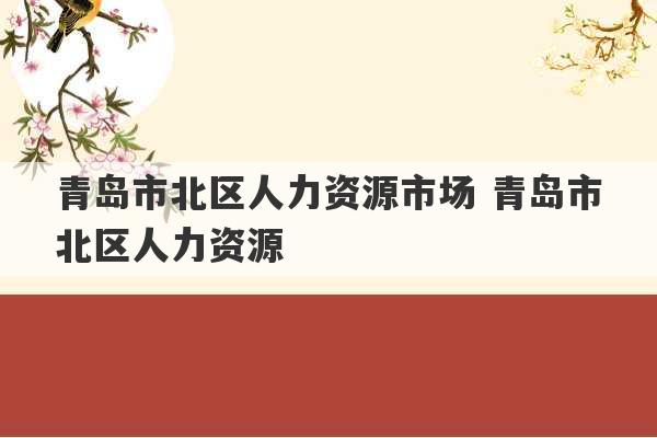 青岛市北区人力资源市场 青岛市北区人力资源