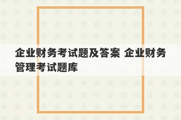 企业财务考试题及答案 企业财务管理考试题库