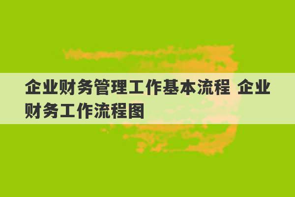 企业财务管理工作基本流程 企业财务工作流程图