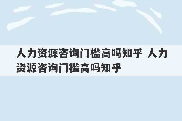 人力资源咨询门槛高吗知乎 人力资源咨询门槛高吗知乎