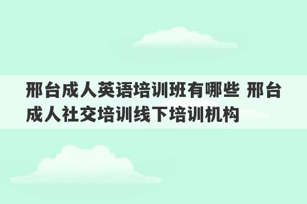 邢台成人英语培训班有哪些 邢台成人社交培训线下培训机构