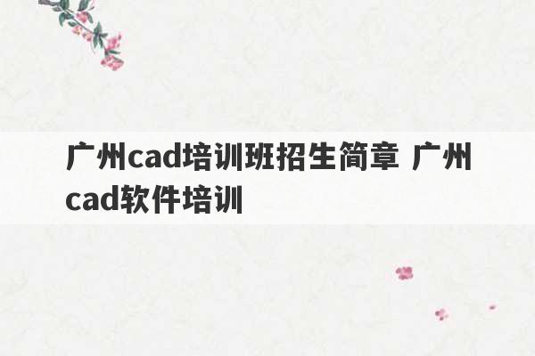 广州cad培训班招生简章 广州cad软件培训