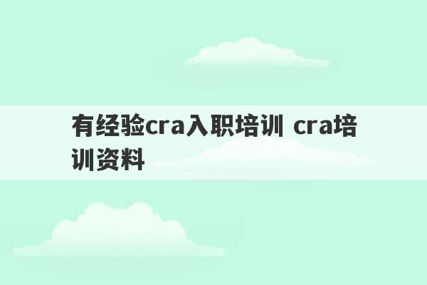 有经验cra入职培训 cra培训资料