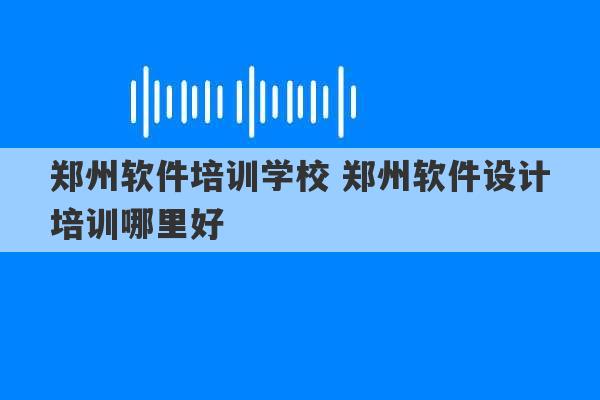 郑州软件培训学校 郑州软件设计培训哪里好