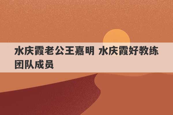 水庆霞老公王嘉明 水庆霞好教练团队成员