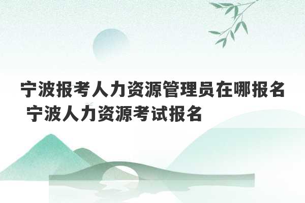 宁波报考人力资源管理员在哪报名 宁波人力资源考试报名