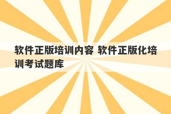 软件正版培训内容 软件正版化培训考试题库