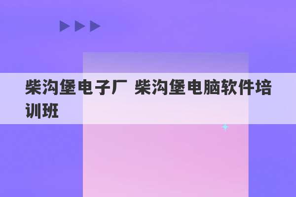 柴沟堡电子厂 柴沟堡电脑软件培训班