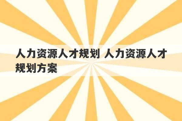 人力资源人才规划 人力资源人才规划方案