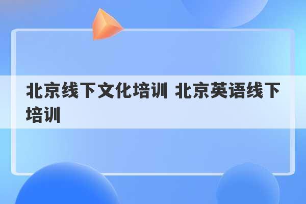 北京线下文化培训 北京英语线下培训