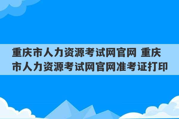 重庆市人力资源考试网官网 重庆市人力资源考试网官网准考证打印