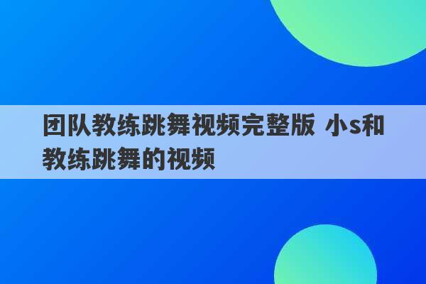 团队教练跳舞视频完整版 小s和教练跳舞的视频