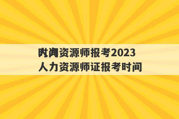 人力资源师报考2023
时间 人力资源师证报考时间