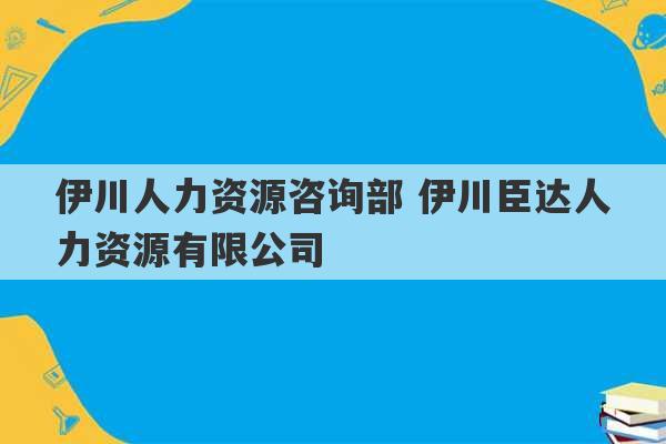 伊川人力资源咨询部 伊川臣达人力资源有限公司