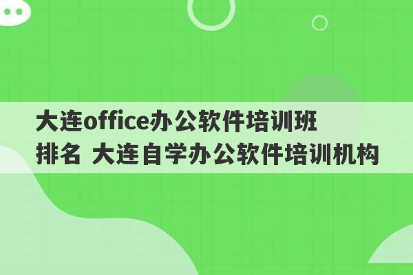 大连office办公软件培训班排名 大连自学办公软件培训机构