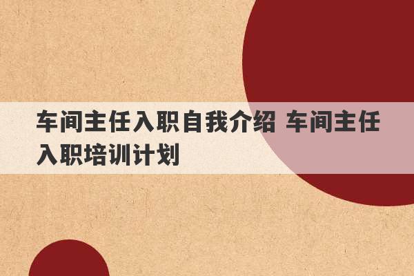 车间主任入职自我介绍 车间主任入职培训计划