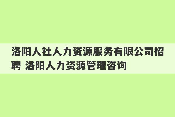 洛阳人社人力资源服务有限公司招聘 洛阳人力资源管理咨询