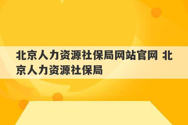 北京人力资源社保局网站官网 北京人力资源社保局