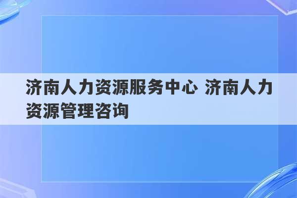 济南人力资源服务中心 济南人力资源管理咨询