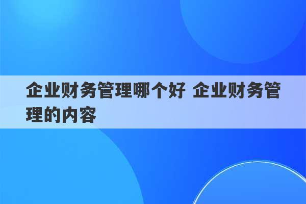 企业财务管理哪个好 企业财务管理的内容