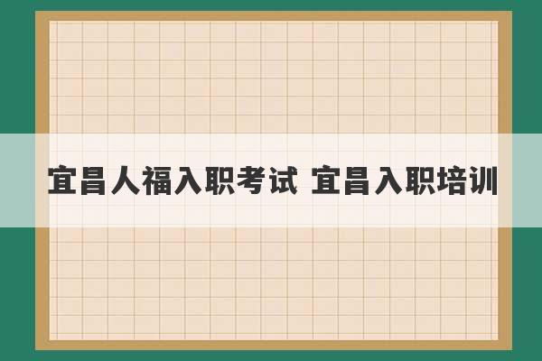 宜昌人福入职考试 宜昌入职培训