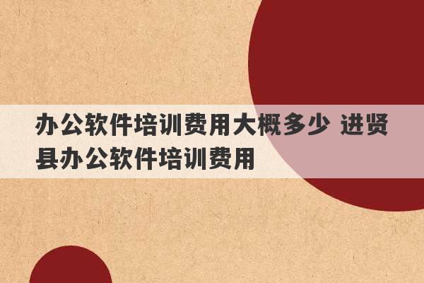 办公软件培训费用大概多少 进贤县办公软件培训费用