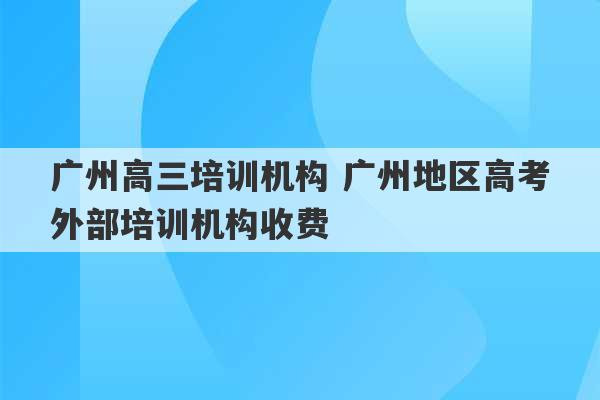 广州高三培训机构 广州地区高考外部培训机构收费