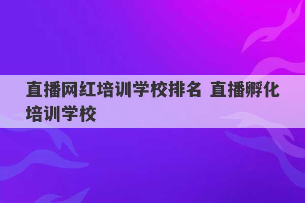 直播网红培训学校排名 直播孵化培训学校