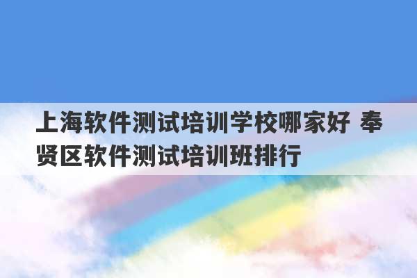 上海软件测试培训学校哪家好 奉贤区软件测试培训班排行