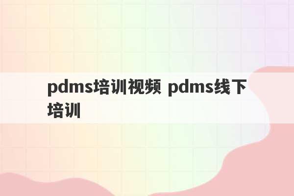 pdms培训视频 pdms线下培训