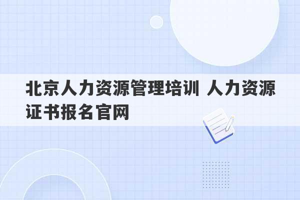 北京人力资源管理培训 人力资源证书报名官网