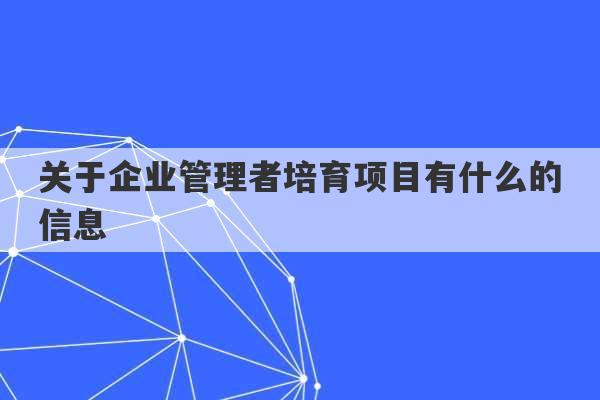 关于企业管理者培育项目有什么的信息