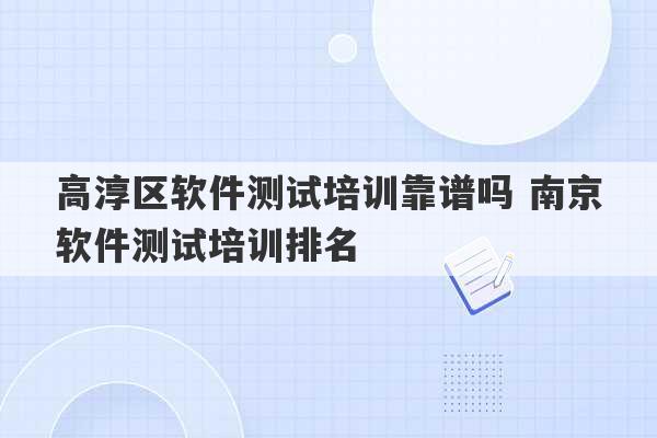 高淳区软件测试培训靠谱吗 南京软件测试培训排名