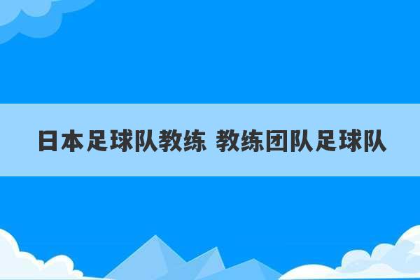 日本足球队教练 教练团队足球队