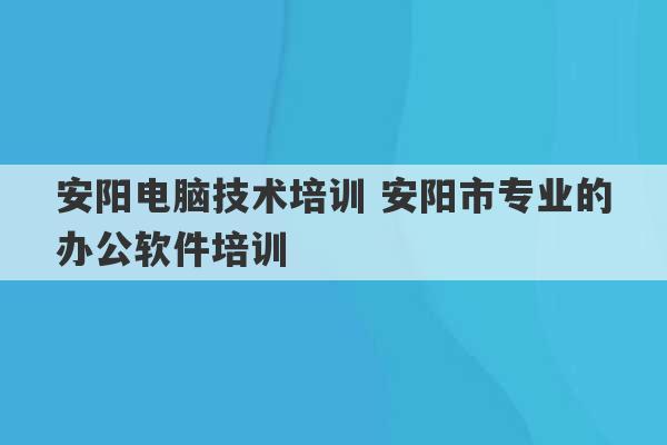 安阳电脑技术培训 安阳市专业的办公软件培训