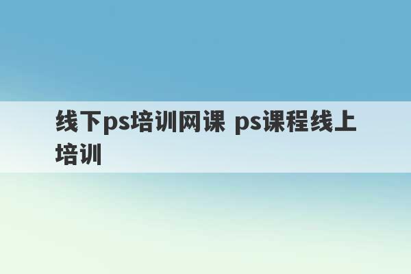 线下ps培训网课 ps课程线上培训