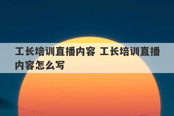 工长培训直播内容 工长培训直播内容怎么写