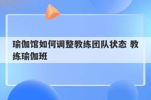 瑜伽馆如何调整教练团队状态 教练瑜伽班