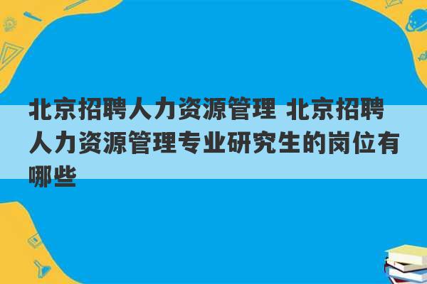 北京招聘人力资源管理 北京招聘人力资源管理专业研究生的岗位有哪些