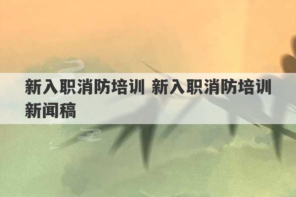 新入职消防培训 新入职消防培训新闻稿