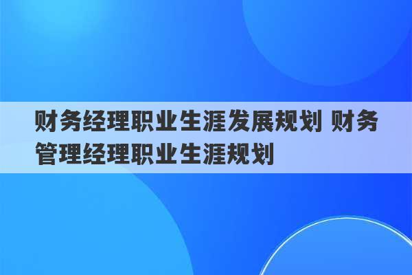 财务经理职业生涯发展规划 财务管理经理职业生涯规划