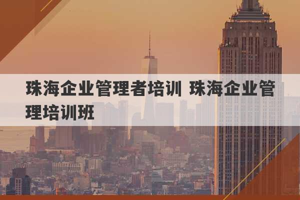 珠海企业管理者培训 珠海企业管理培训班