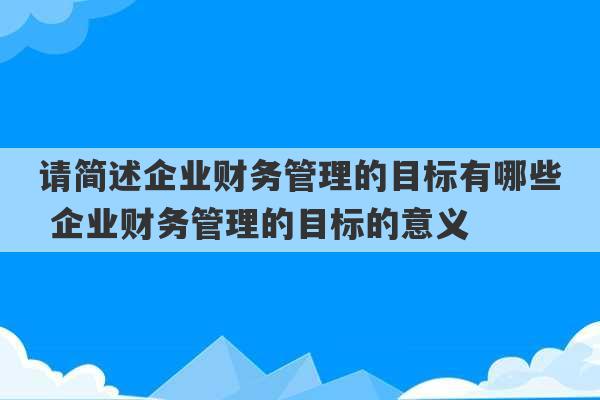 请简述企业财务管理的目标有哪些 企业财务管理的目标的意义