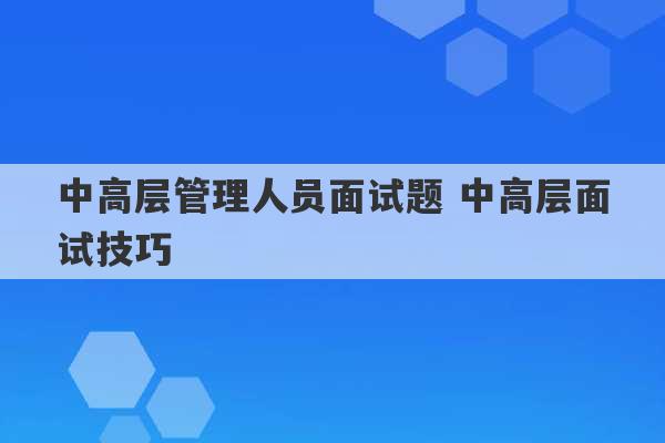 中高层管理人员面试题 中高层面试技巧