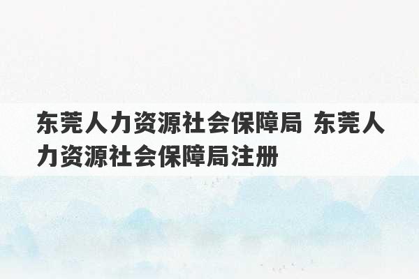 东莞人力资源社会保障局 东莞人力资源社会保障局注册